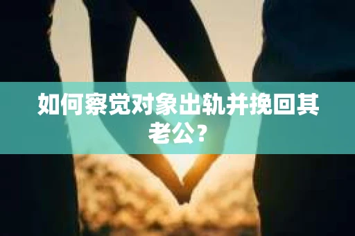 如何察觉对象出轨并挽回其老公？