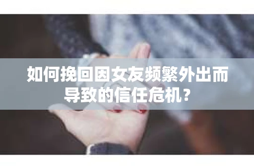 如何挽回因女友频繁外出而导致的信任危机? 如何挽回因女友频繁外出而导致的信任危机?