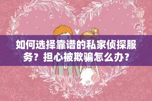 如何选择靠谱的私家侦探服务？担心被欺骗怎么办？
