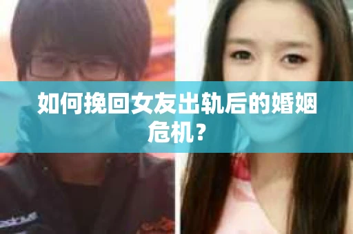 如何挽回女友出轨后的婚姻危机? 如何挽回女友出轨后的婚姻危机?