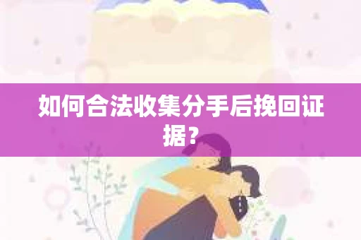 如何合法收集分手后挽回证据？