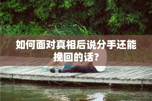 如何面对真相后说分手还能挽回的话？