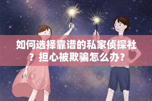 如何选择靠谱的私家侦探社？担心被欺骗怎么办？