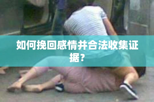 如何挽回感情并合法收集证据？