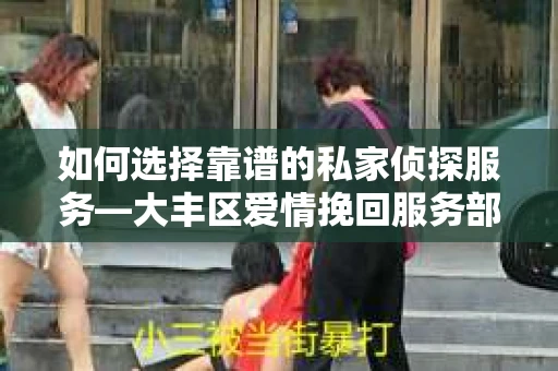 如何选择靠谱的私家侦探服务—大丰区爱情挽回服务部选择指南