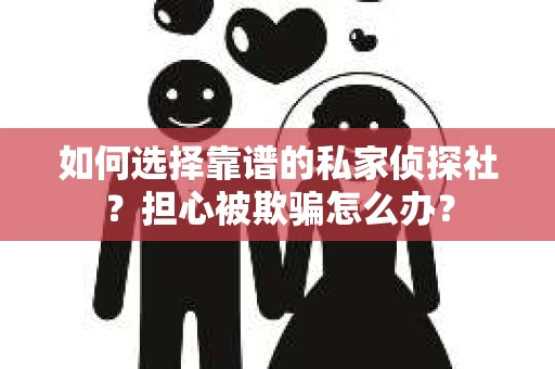 如何选择靠谱的私家侦探社?担心被欺骗怎么办? 如何选择靠谱的私家侦探社?担心被欺骗怎么办?
