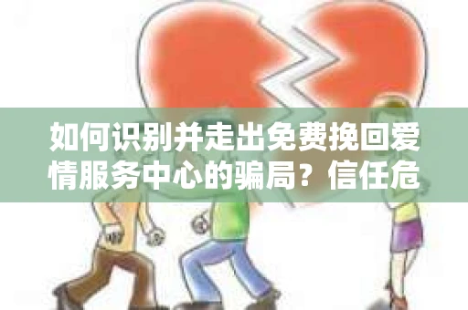 如何识别并走出免费挽回爱情服务中心的骗局？信任危机解决方案