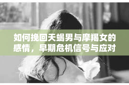 如何挽回天蝎男与摩羯女的感情，早期危机信号与应对策略