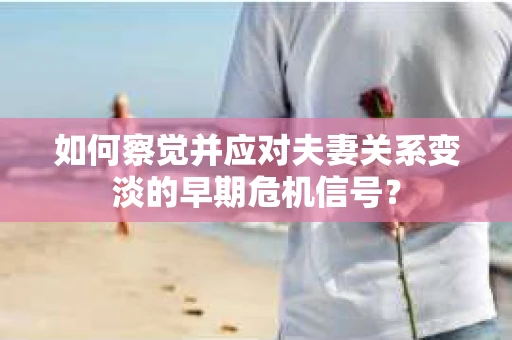 如何察觉并应对夫妻关系变淡的早期危机信号? 如何察觉并应对夫妻关系变淡的早期危机信号?