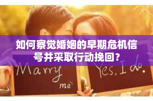 如何察觉婚姻的早期危机信号并采取行动挽回？