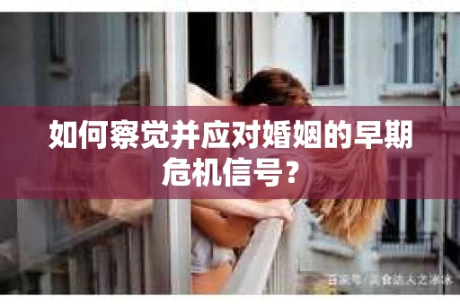 如何察觉并应对婚姻的早期危机信号? 如何察觉并应对婚姻的早期危机信号?