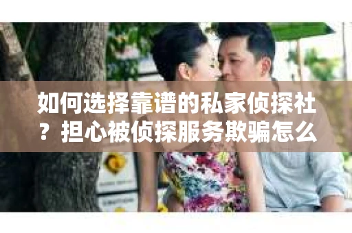 如何选择靠谱的私家侦探社?担心被侦探服务欺骗怎么办? 如何选择靠谱的私家侦探社?担心被侦探服务欺骗怎么办?