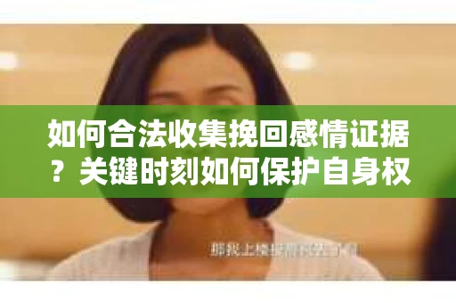 如何合法收集挽回感情证据?关键时刻如何保护自身权益? 如何合法收集挽回感情证据?关键时刻如何保护自身权益?