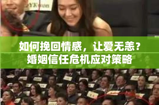 如何挽回情感,让爱无恙?婚姻信任危机应对策略 如何挽回情感,让爱无恙?婚姻信任危机应对策略