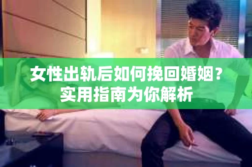 女性出轨后如何挽回婚姻？实用指南为你解析