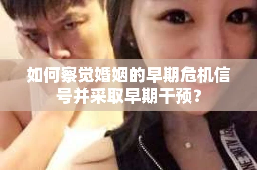 如何察觉婚姻的早期危机信号并采取早期干预？