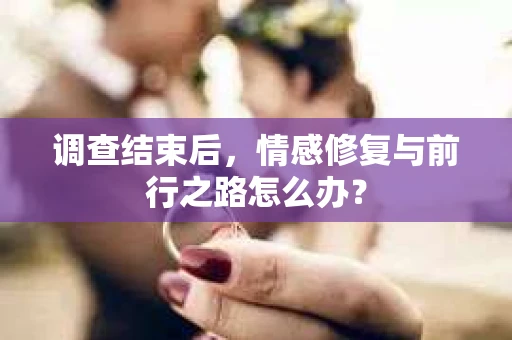 调查结束后，情感修复与前行之路怎么办？