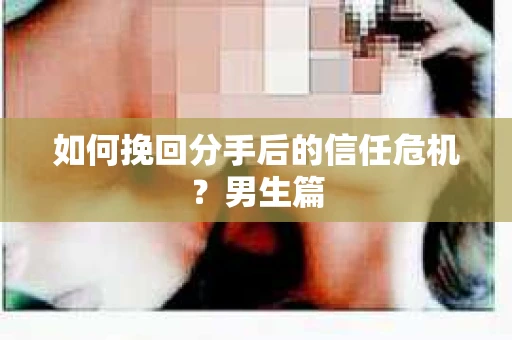 如何挽回分手后的信任危机?男生篇 如何挽回分手后的信任危机?男生篇