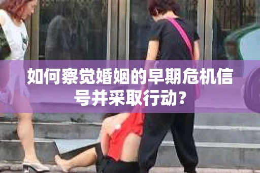 如何察觉婚姻的早期危机信号并采取行动？