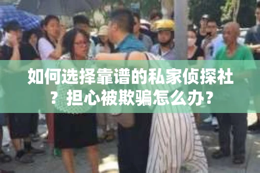 如何选择靠谱的私家侦探社？担心被欺骗怎么办？