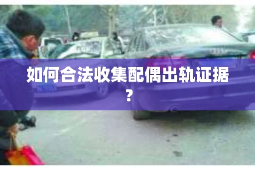 如何合法收集配偶出轨证据？