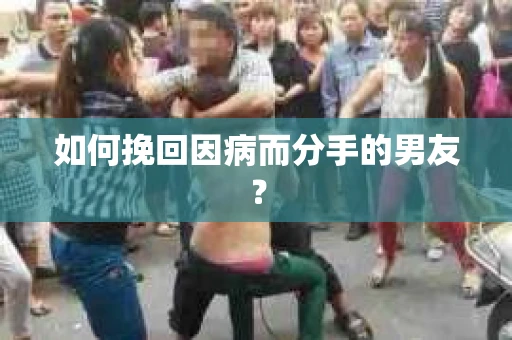 如何挽回因病而分手的男友？