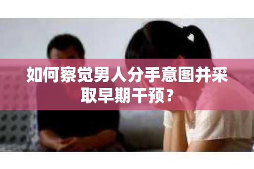 如何察觉男人分手意图并采取早期干预？
