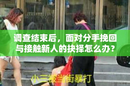 调查结束后，面对分手挽回与接触新人的抉择怎么办？