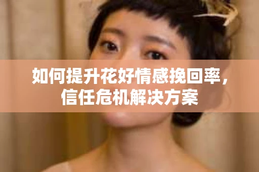如何提升花好情感挽回率，信任危机解决方案