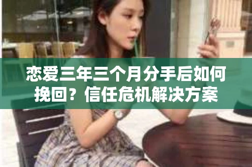 恋爱三年三个月分手后如何挽回？信任危机解决方案