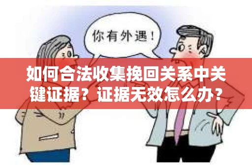 如何合法收集挽回关系中关键证据?证据无效怎么办? 如何合法收集挽回关系中关键证据?证据无效怎么办?