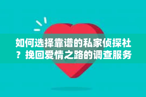 如何选择靠谱的私家侦探社?挽回爱情之路的调查服务指南 如何选择靠谱的私家侦探社?挽回爱情之路的调查服务指南
