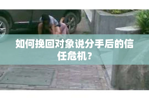 如何挽回对象说分手后的信任危机？