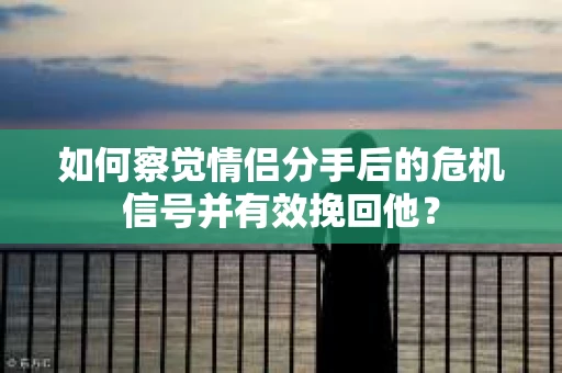 如何察觉情侣分手后的危机信号并有效挽回他? 如何察觉情侣分手后的危机信号并有效挽回他?