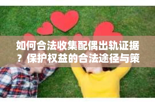 如何合法收集配偶出轨证据？保护权益的合法途径与策略
