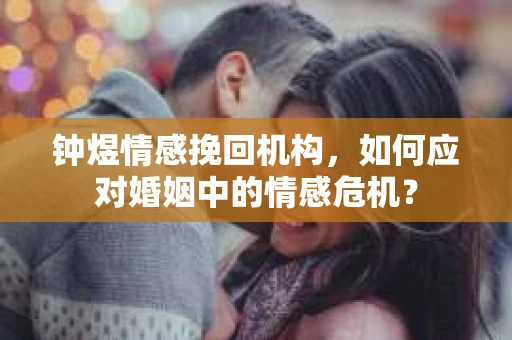 钟煜情感挽回机构，如何应对婚姻中的情感危机？