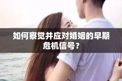 如何察觉并应对婚姻的早期危机信号? 如何察觉并应对婚姻的早期危机信号?