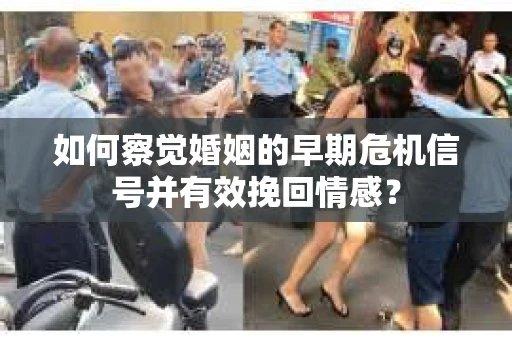 如何察觉婚姻的早期危机信号并有效挽回情感？