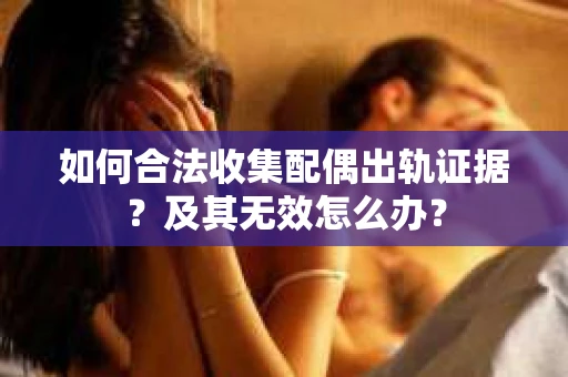 如何合法收集配偶出轨证据？及其无效怎么办？