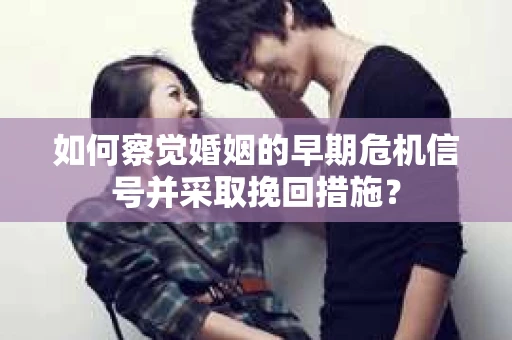 如何察觉婚姻的早期危机信号并采取挽回措施？