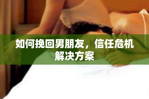 如何挽回男朋友，信任危机解决方案