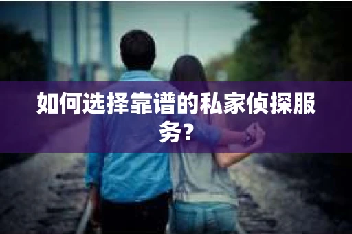 如何选择靠谱的私家侦探服务？