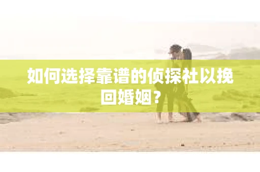 如何选择靠谱的侦探社以挽回婚姻？