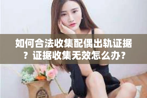 如何合法收集配偶出轨证据？证据收集无效怎么办？