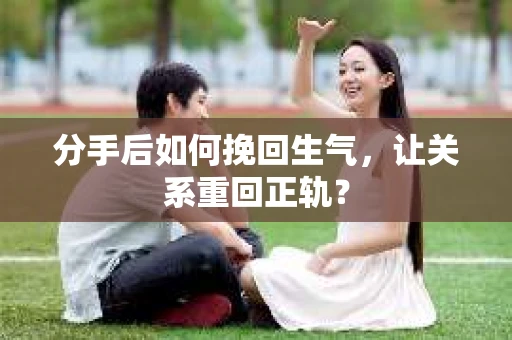 分手后如何挽回生气，让关系重回正轨？