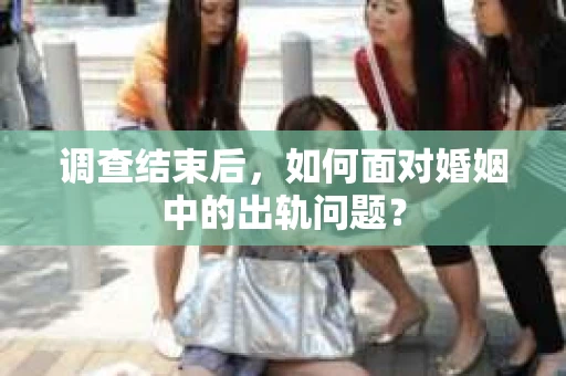 调查结束后,如何面对婚姻中的出轨问题? 调查结束后,如何面对婚姻中的出轨问题?
