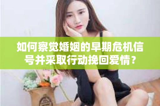 如何察觉婚姻的早期危机信号并采取行动挽回爱情？