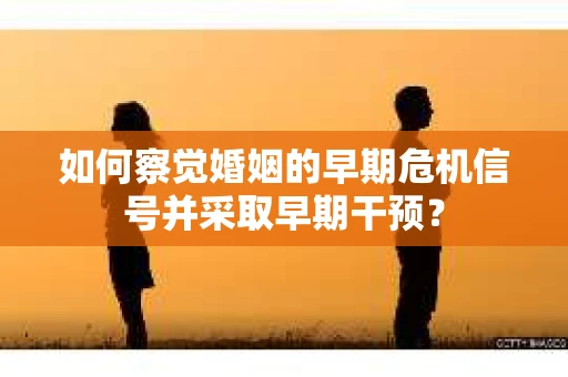 如何察觉婚姻的早期危机信号并采取早期干预？
