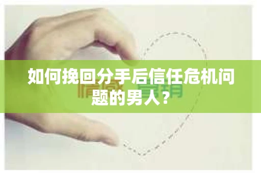 如何挽回分手后信任危机问题的男人？