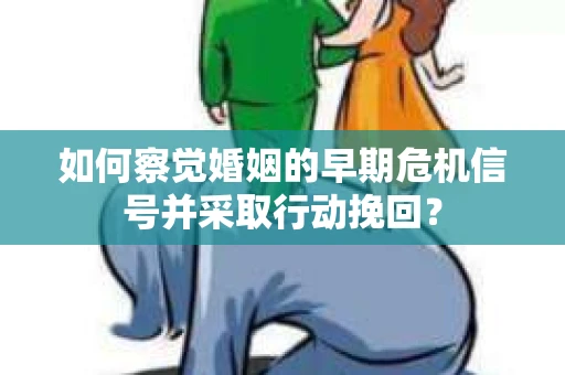如何察觉婚姻的早期危机信号并采取行动挽回? 如何察觉婚姻的早期危机信号并采取行动挽回?